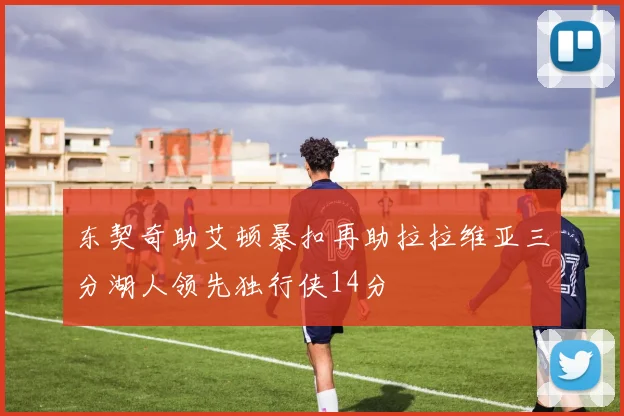 东契奇助艾顿暴扣再助拉拉维亚三分湖人领先独行侠14分