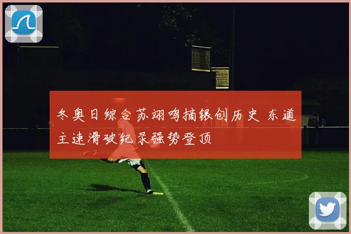 冬奥日综合苏翊鸣摘银创历史 东道主速滑破纪录强势登顶