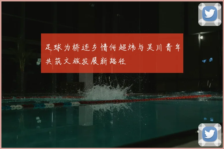 足球为桥连乡情何超炜与吴川青年共筑文旅发展新路径