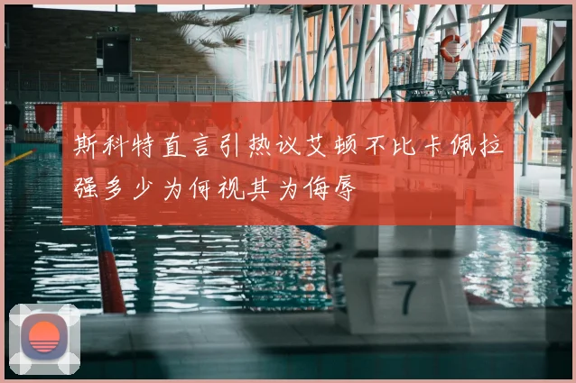 斯科特直言引热议艾顿不比卡佩拉强多少为何视其为侮辱