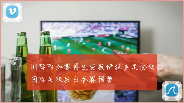 洲际附加赛再生变数伊拉克足协向国际足联发出参赛预警