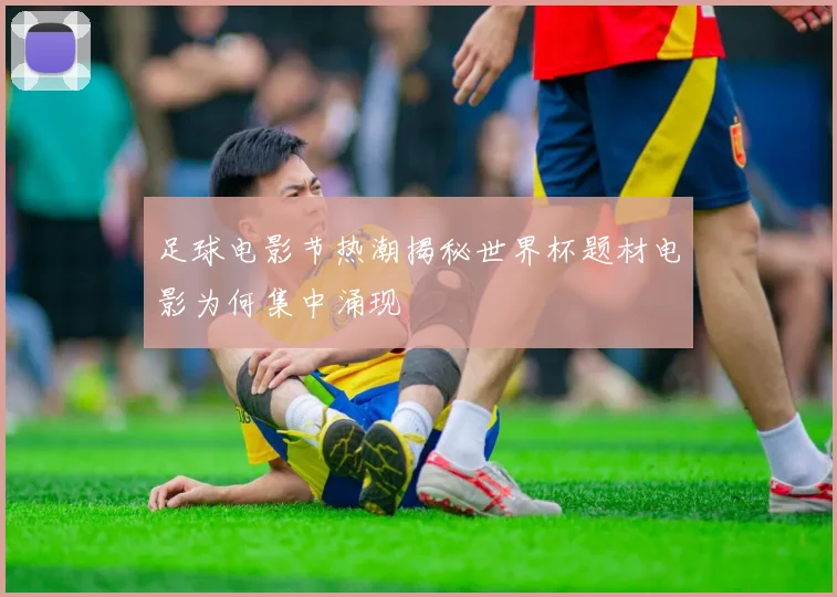 足球电影节热潮揭秘世界杯题材电影为何集中涌现