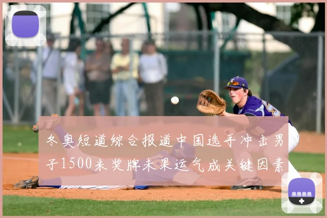 冬奥短道综合报道中国选手冲击男子1500米奖牌未果运气成关键因素