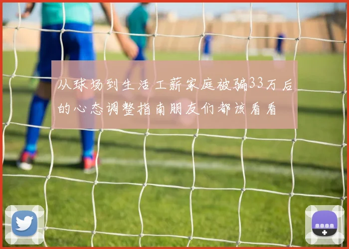 从球场到生活工薪家庭被骗33万后的心态调整指南朋友们都该看看