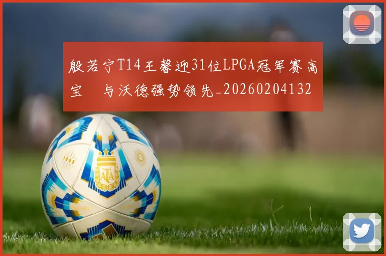 殷若宁T14王馨迎31位LPGA冠军赛高宝璟与沃德强势领先_20260204132556