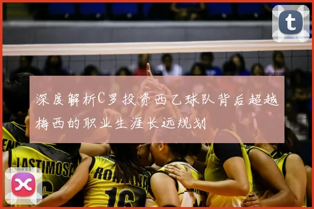 深度解析C罗投资西乙球队背后超越梅西的职业生涯长远规划