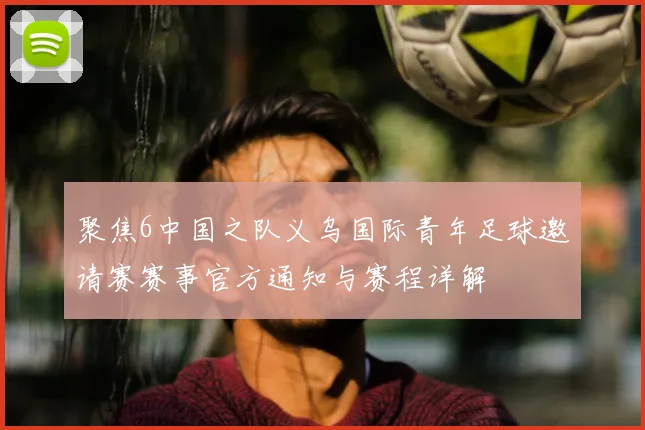 聚焦6中国之队义乌国际青年足球邀请赛赛事官方通知与赛程详解