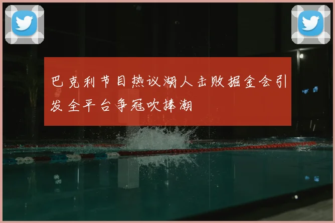 巴克利节目热议湖人击败掘金会引发全平台争冠吹捧潮
