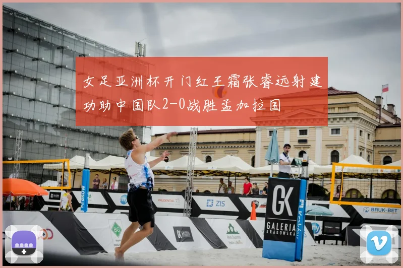 女足亚洲杯开门红王霜张睿远射建功助中国队2-0战胜孟加拉国