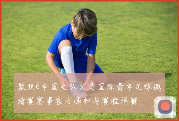 聚焦6中国之队义乌国际青年足球邀请赛赛事官方通知与赛程详解