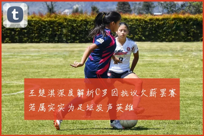 王楚淇深度解析C罗因抗议欠薪罢赛若属实实为足坛发声英雄