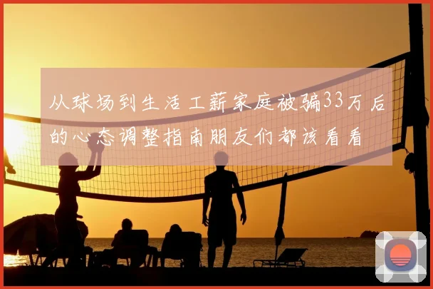 从球场到生活工薪家庭被骗33万后的心态调整指南朋友们都该看看