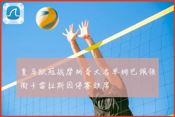 皇马欧冠战摩纳哥大名单姆巴佩领衔卡雷拉斯因停赛缺席