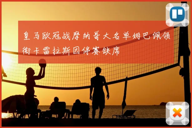 皇马欧冠战摩纳哥大名单姆巴佩领衔卡雷拉斯因停赛缺席