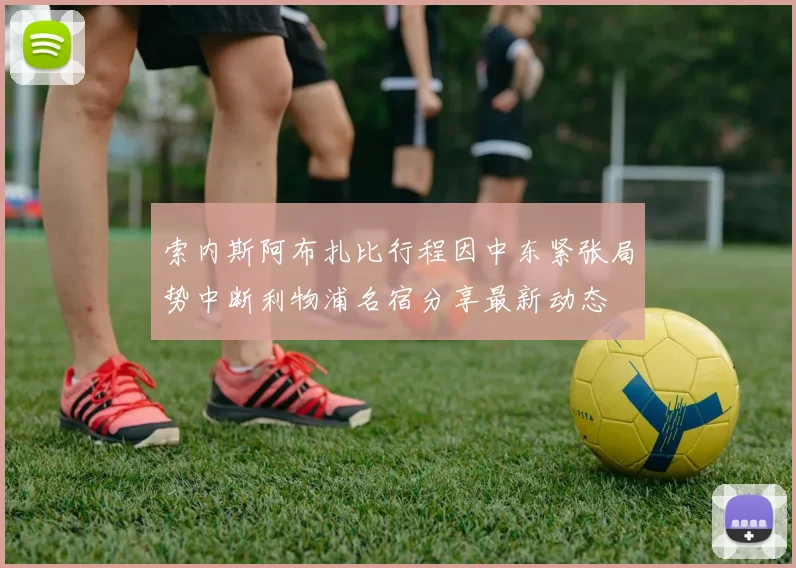 索内斯阿布扎比行程因中东紧张局势中断利物浦名宿分享最新动态