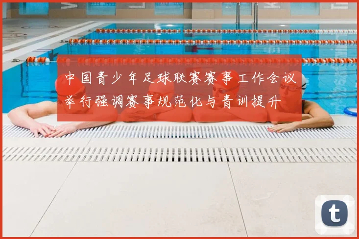 中国青少年足球联赛赛事工作会议举行强调赛事规范化与青训提升
