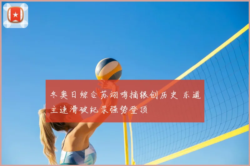 冬奥日综合苏翊鸣摘银创历史 东道主速滑破纪录强势登顶